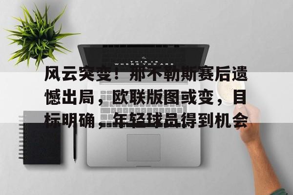 关于风云突变！那不勒斯赛后遗憾出局，欧联版图或变，目标明确，年轻球员得到机会的信息