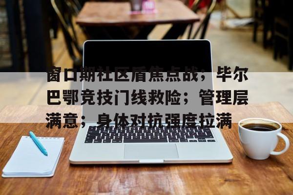 9Games Esports-包含窗口期社区盾焦点战；毕尔巴鄂竞技门线救险；管理层满意；身体对抗强度拉满的词条