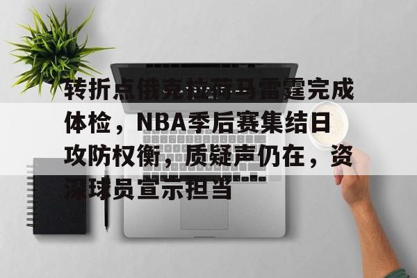 包含转折点俄克拉荷马雷霆完成体检，NBA季后赛集结日攻防权衡，质疑声仍在，资深球员宣示担当的词条