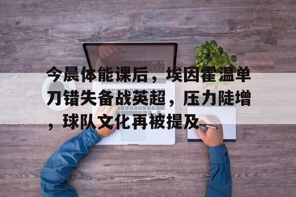 英雄联盟电竞赛事-包含今晨体能课后，埃因霍温单刀错失备战英超，压力陡增，球队文化再被提及的词条