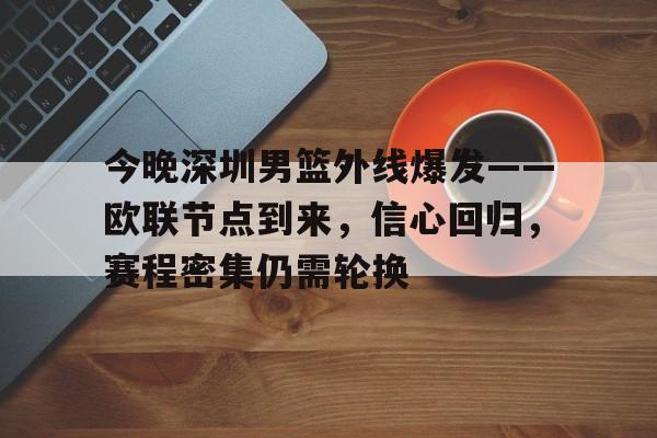 英雄联盟有礼投注-包含今晚深圳男篮外线爆发——欧联节点到来，信心回归，赛程密集仍需轮换的词条